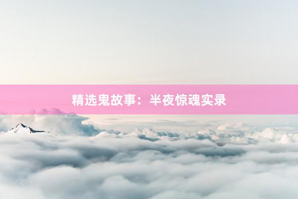 精选鬼故事：半夜惊魂实录
