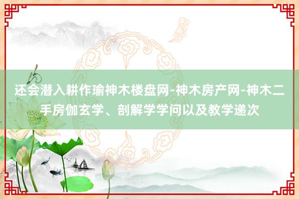 还会潜入耕作瑜神木楼盘网-神木房产网-神木二手房伽玄学、剖解学学问以及教学递次