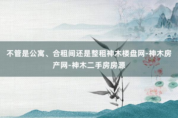 不管是公寓、合租间还是整租神木楼盘网-神木房产网-神木二手房房源